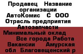 Продавец › Название организации ­ АвтоКомис - С, ООО › Отрасль предприятия ­ Автозапчасти › Минимальный оклад ­ 30 000 - Все города Работа » Вакансии   . Амурская обл.,Благовещенский р-н